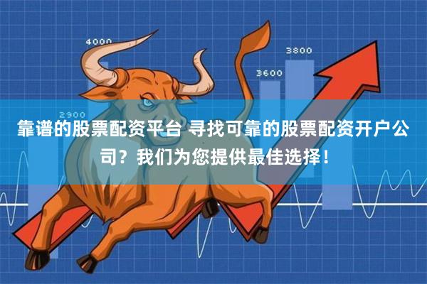 靠谱的股票配资平台 寻找可靠的股票配资开户公司？我们为您提供最佳选择！