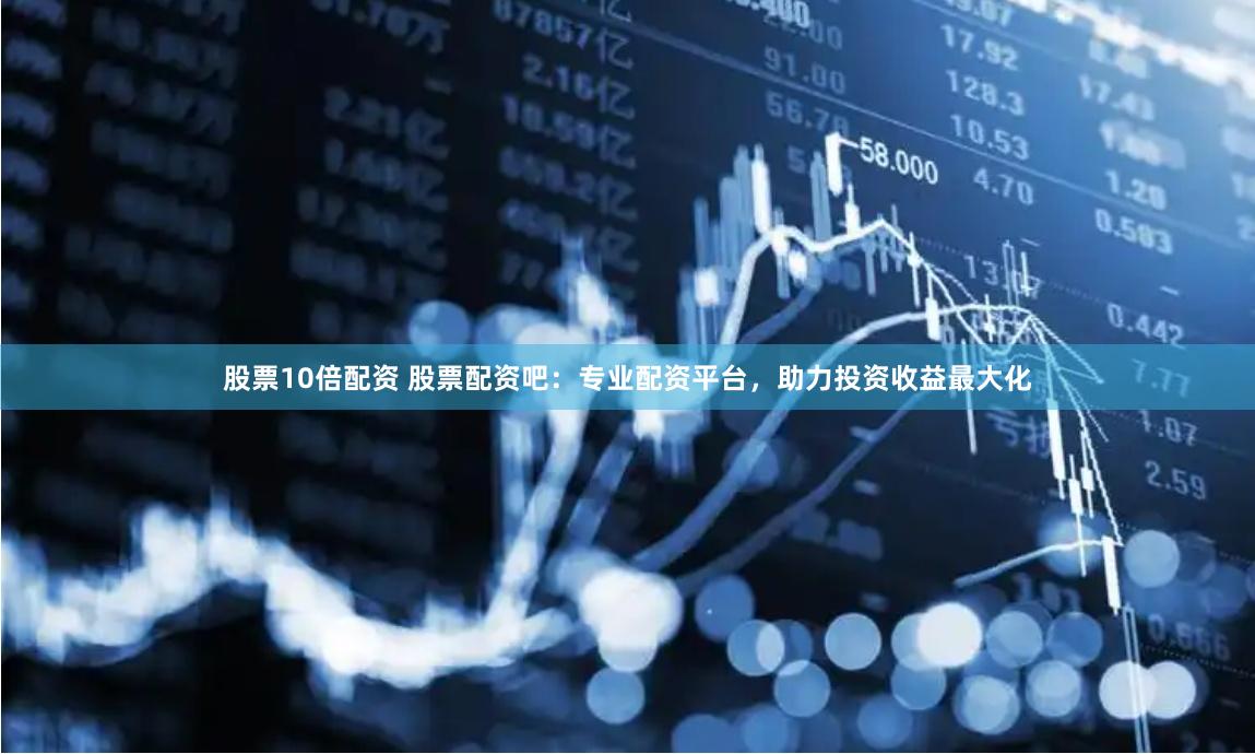 股票10倍配资 股票配资吧：专业配资平台，助力投资收益最大化