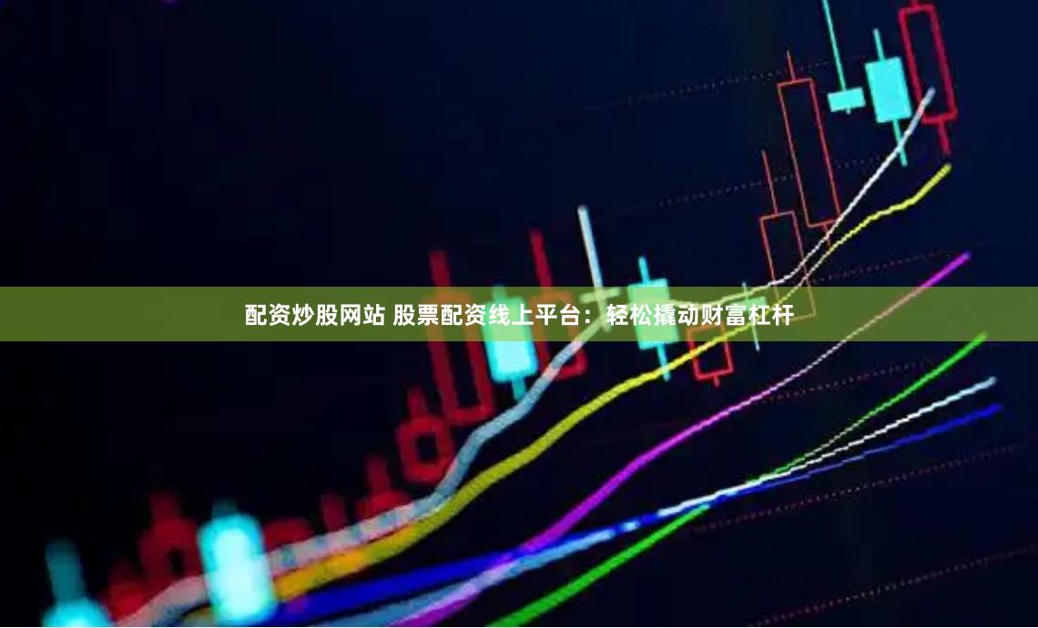 配资炒股网站 股票配资线上平台：轻松撬动财富杠杆