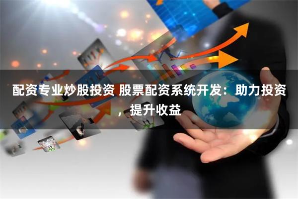配资专业炒股投资 股票配资系统开发：助力投资，提升收益