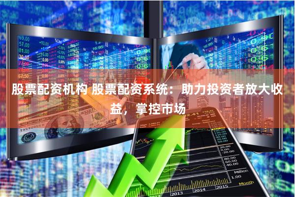 股票配资机构 股票配资系统：助力投资者放大收益，掌控市场