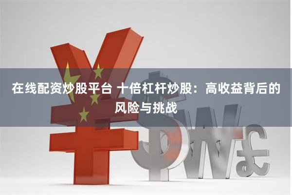 在线配资炒股平台 十倍杠杆炒股：高收益背后的风险与挑战
