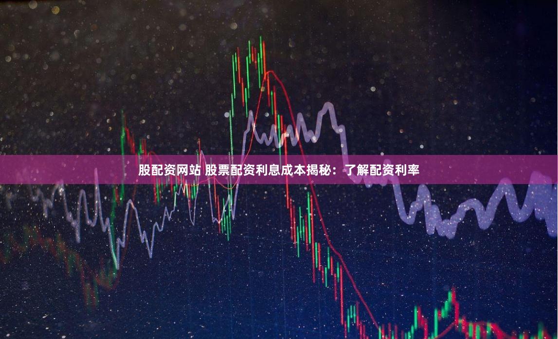 股配资网站 股票配资利息成本揭秘：了解配资利率
