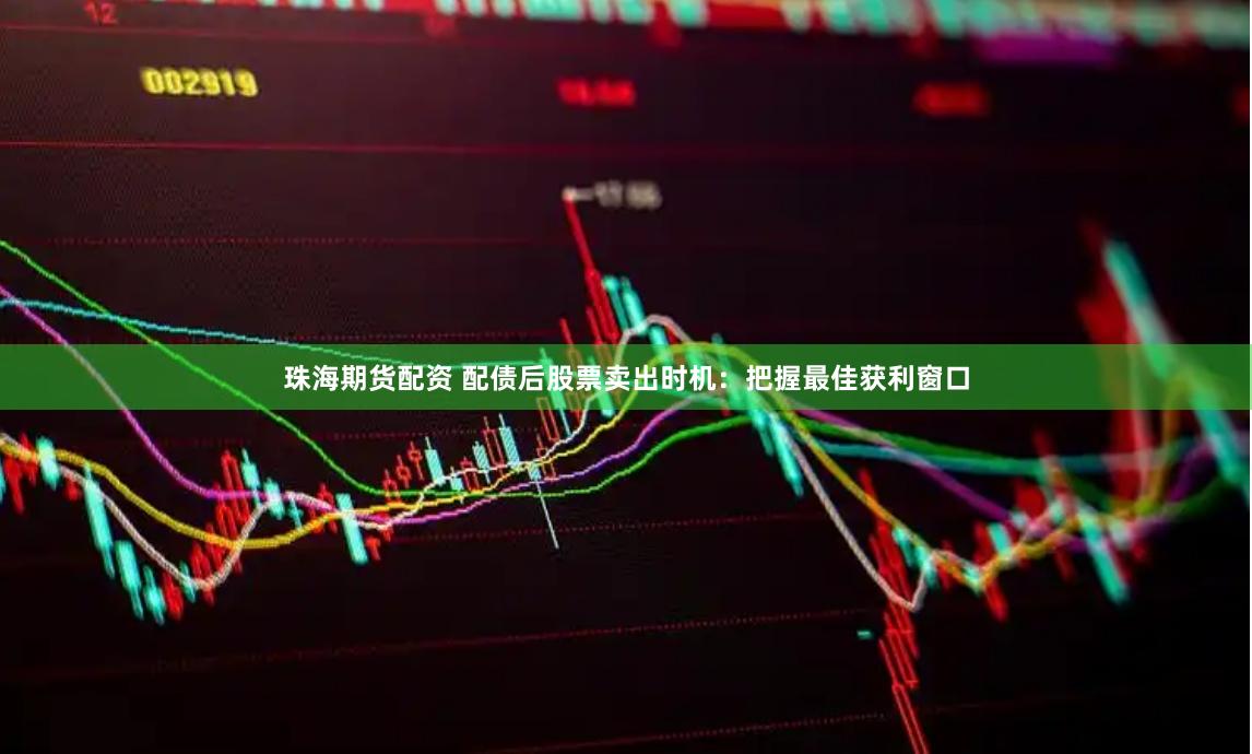 珠海期货配资 配债后股票卖出时机：把握最佳获利窗口