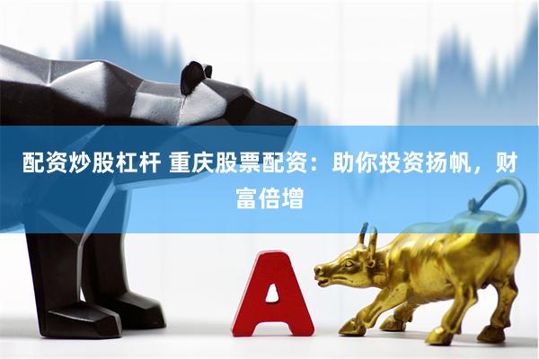 配资炒股杠杆 重庆股票配资：助你投资扬帆，财富倍增