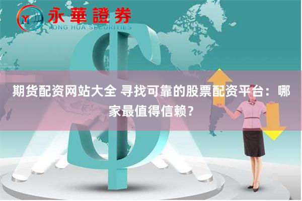 期货配资网站大全 寻找可靠的股票配资平台：哪家最值得信赖？
