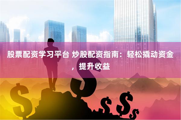 股票配资学习平台 炒股配资指南：轻松撬动资金，提升收益
