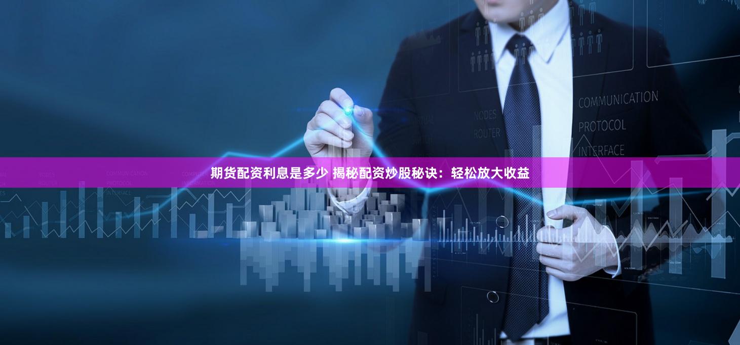 期货配资利息是多少 揭秘配资炒股秘诀：轻松放大收益