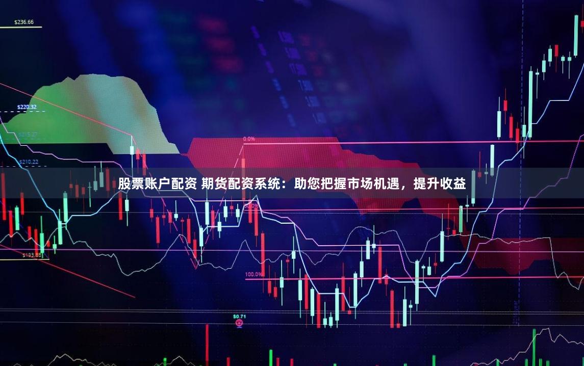 股票账户配资 期货配资系统：助您把握市场机遇，提升收益
