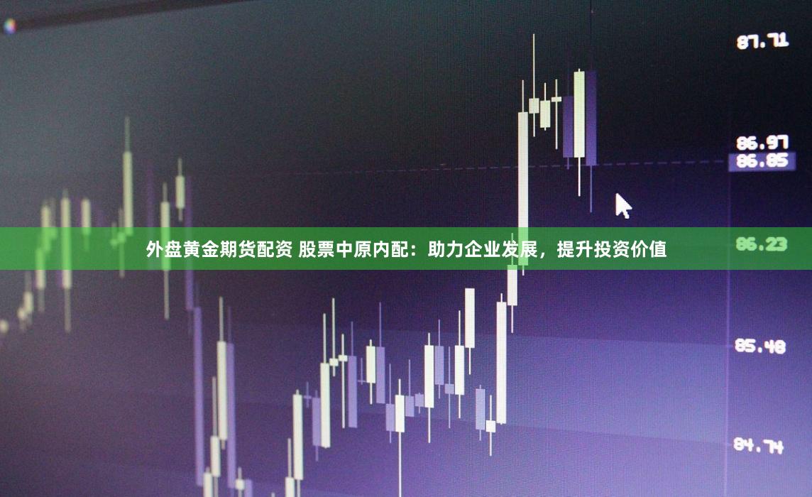 外盘黄金期货配资 股票中原内配：助力企业发展，提升投资价值