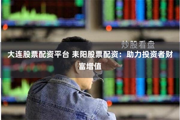 大连股票配资平台 耒阳股票配资：助力投资者财富增值