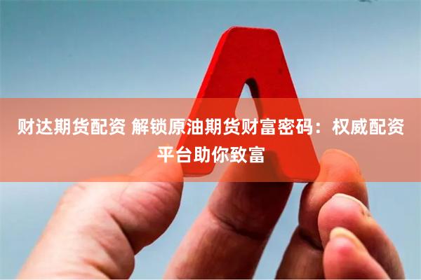 财达期货配资 解锁原油期货财富密码：权威配资平台助你致富