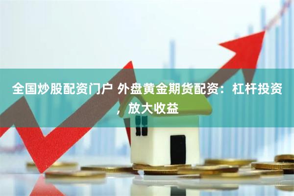 全国炒股配资门户 外盘黄金期货配资：杠杆投资，放大收益