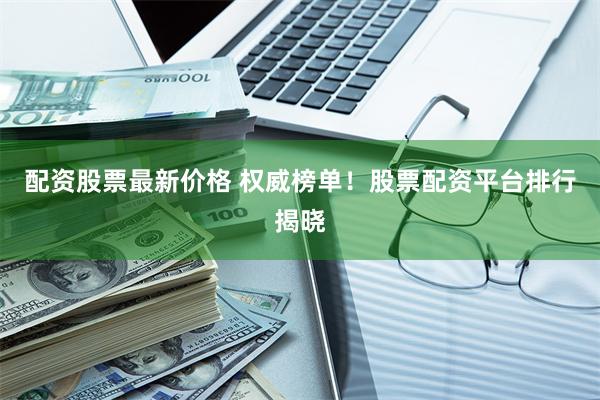 配资股票最新价格 权威榜单！股票配资平台排行揭晓