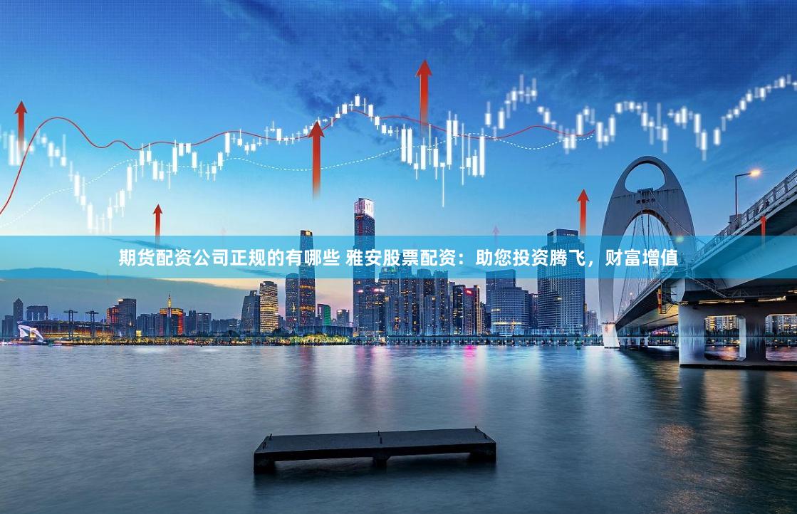 期货配资公司正规的有哪些 雅安股票配资:助您投资腾飞,财富增值